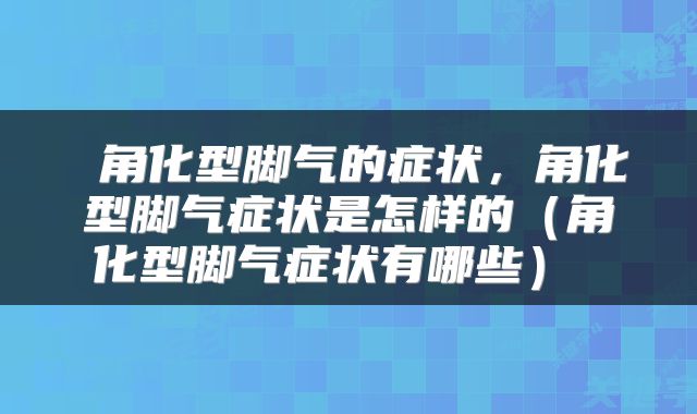  角化型脚气的症状，角化型脚气症状是怎样的（角化型脚气症状有哪些） 