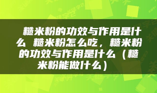  糙米粉的功效与作用是什么 糙米粉怎么吃，糙米粉的功效与作用是什么（糙米粉能做什么） 