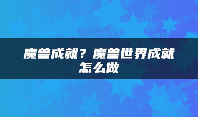 魔兽成就？魔兽世界成就怎么做