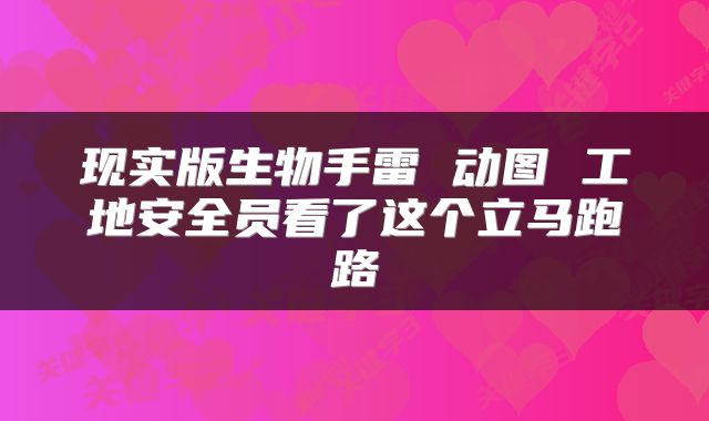 现实版生物手雷 动图 工地安全员看了这个立马跑路