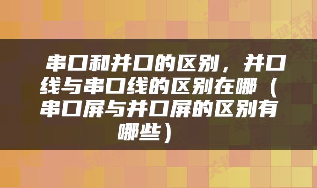  串口和并口的区别，并口线与串口线的区别在哪（串口屏与并口屏的区别有哪些） 