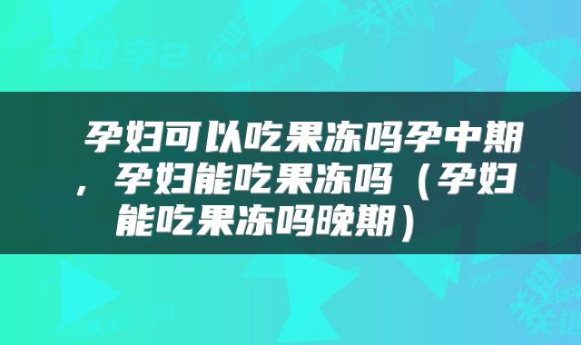  孕妇可以吃果冻吗孕中期，孕妇能吃果冻吗（孕妇能吃果冻吗晚期） 