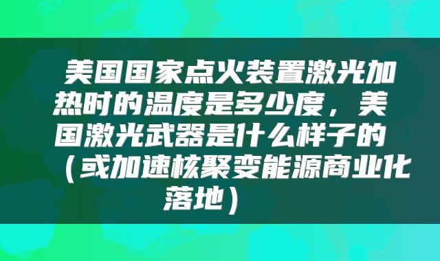  美国国家点火装置激光加热时的温度是多少度，美国激光武器是什么样子的（或加速核聚变能源商业化落地） 