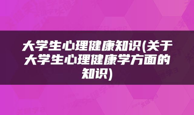 大学生心理健康知识(关于大学生心理健康学方面的知识)