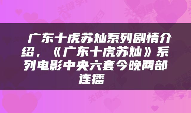  广东十虎苏灿系列剧情介绍，《广东十虎苏灿》系列电影中央六套今晚两部连播 