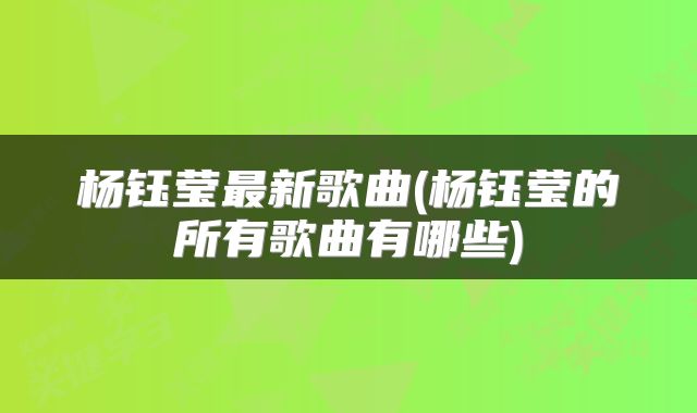 杨钰莹最新歌曲(杨钰莹的所有歌曲有哪些)