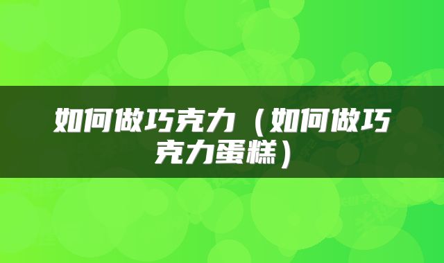 如何做巧克力（如何做巧克力蛋糕）