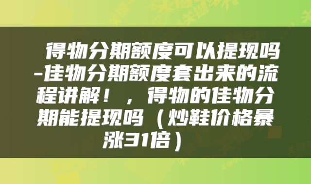  得物分期额度可以提现吗-佳物分期额度套出来的流程讲解！，得物的佳物分期能提现吗（炒鞋价格暴涨31倍） 