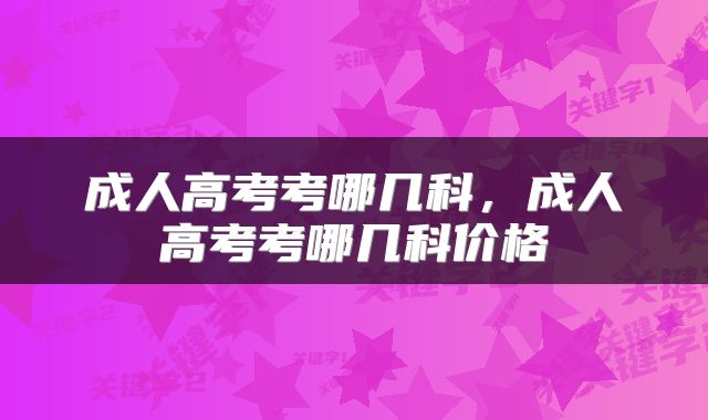 成人高考考哪几科，成人高考考哪几科价格