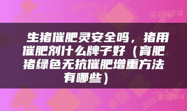 生猪催肥灵安全吗,猪用催肥剂什么牌子好(育肥猪绿色无抗催肥增重方法有哪些)