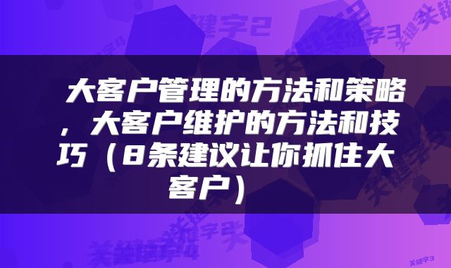  大客户管理的方法和策略，大客户维护的方法和技巧（8条建议让你抓住大客户） 