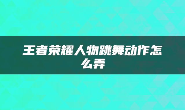 王者荣耀人物跳舞动作怎么弄