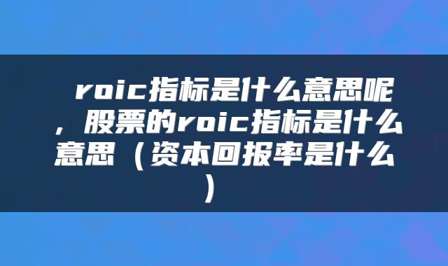  roic指标是什么意思呢，股票的roic指标是什么意思（资本回报率是什么） 