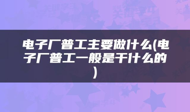 电子厂普工主要做什么(电子厂普工一般是干什么的)