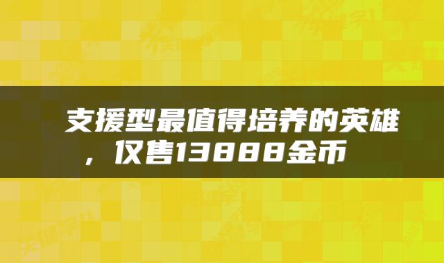 支援型最值得培养的英雄,仅售13888金币