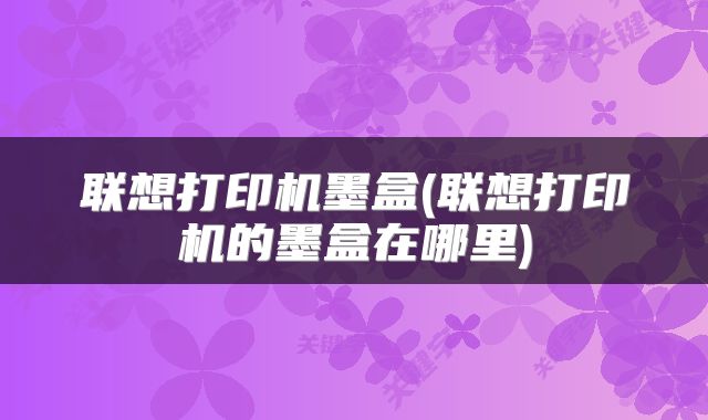 联想打印机墨盒(联想打印机的墨盒在哪里)