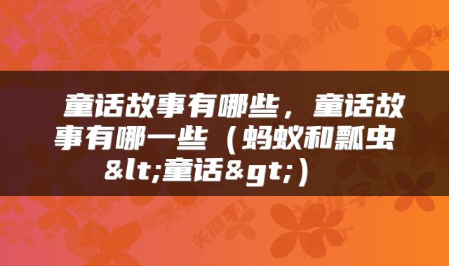  童话故事有哪些，童话故事有哪一些（蚂蚁和瓢虫<童话>） 
