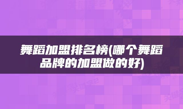 舞蹈加盟排名榜(哪个舞蹈品牌的加盟做的好)