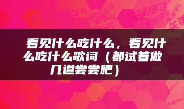  看见什么吃什么，看见什么吃什么歌词（都试着做几道尝尝吧） 