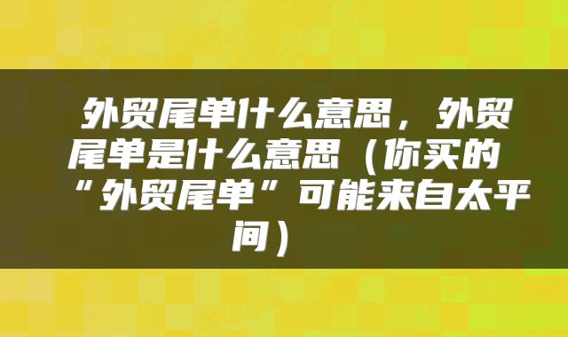 外贸尾单什么意思,外贸尾单是什么意思(你买的“外贸尾单”可能来自太平间)