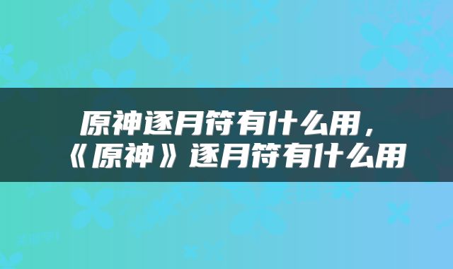 原神逐月符有什么用，《原神》逐月符有什么用