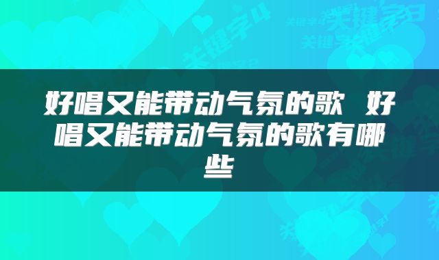 好唱又能带动气氛的歌 好唱又能带动气氛的歌有哪些