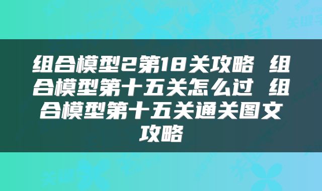组合模型2第18关攻略 组合模型第十五关怎么过 组合模型第十五关通关图文攻略