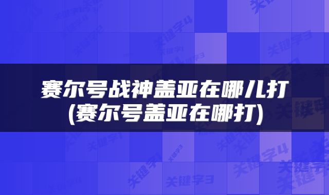 赛尔号战神盖亚在哪儿打(赛尔号盖亚在哪打)