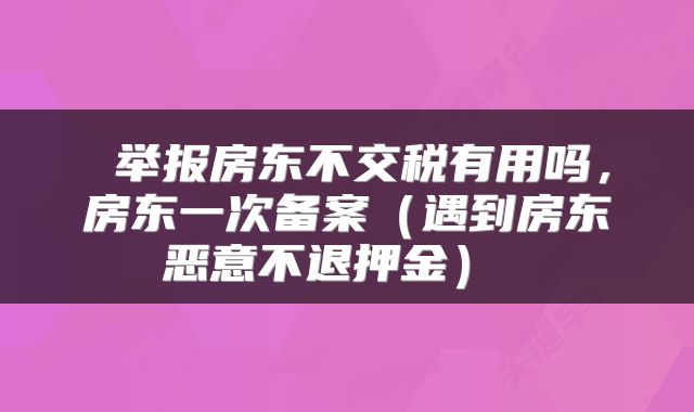  举报房东不交税有用吗，房东一次备案（遇到房东恶意不退押金） 