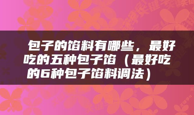 包子的馅料有哪些,最好吃的五种包子馅(最好吃的6种包子馅料调法)