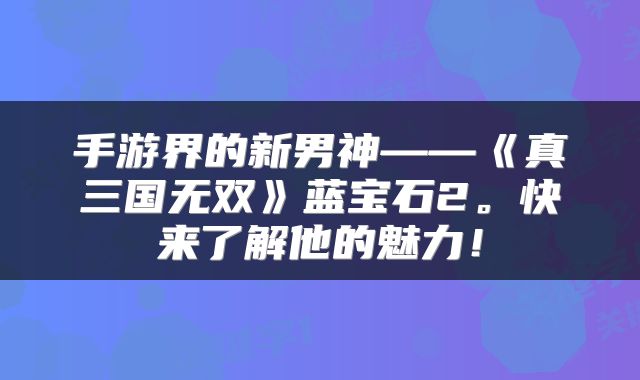 手游界的新男神——《真三国无双》蓝宝石2。快来了解他的魅力！