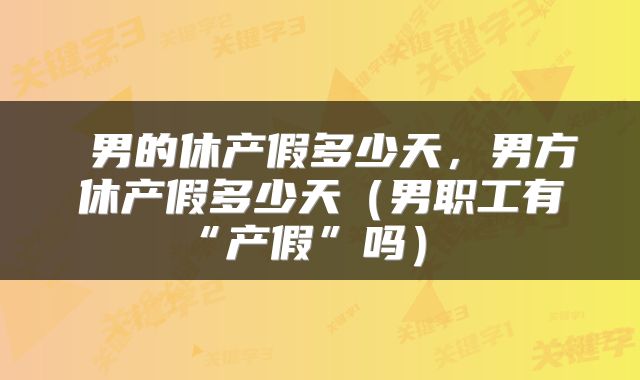  男的休产假多少天，男方休产假多少天（男职工有“产假”吗） 