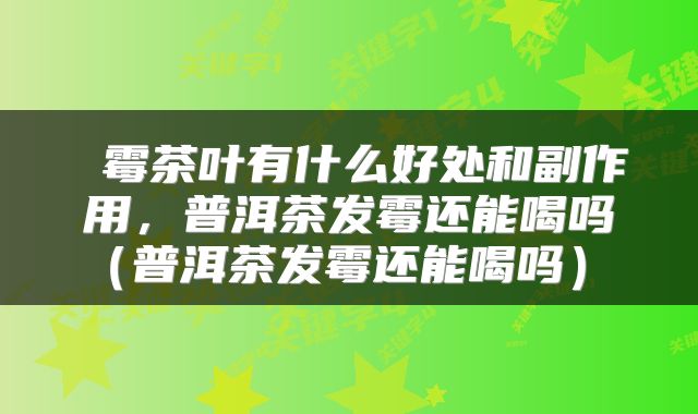  霉茶叶有什么好处和副作用，普洱茶发霉还能喝吗（普洱茶发霉还能喝吗） 
