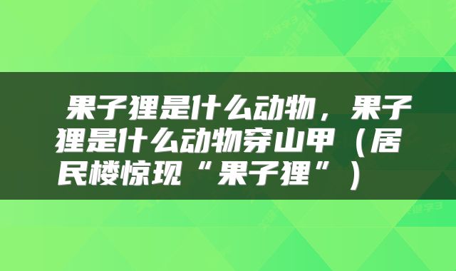  果子狸是什么动物，果子狸是什么动物穿山甲（居民楼惊现“果子狸”） 