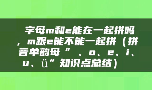  字母m和e能在一起拼吗，m跟e能不能一起拼（拼音单韵母“ɑ、o、e、i、u、ü”知识点总结） 