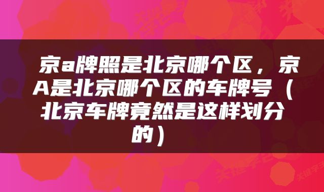  京a牌照是北京哪个区，京A是北京哪个区的车牌号（北京车牌竟然是这样划分的） 