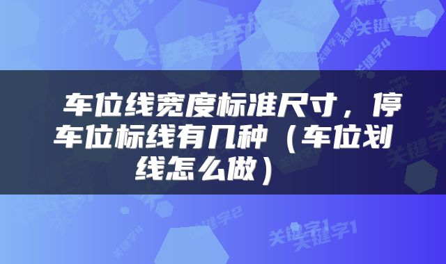 车位线宽度标准尺寸,停车位标线有几种(车位划线怎么做)