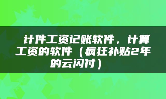 计件工资记账软件,计算工资的软件(疯狂补贴2年的云闪付)