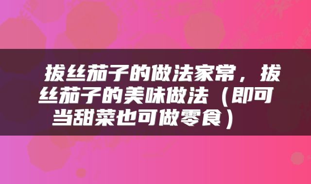  拔丝茄子的做法家常，拔丝茄子的美味做法（即可当甜菜也可做零食） 