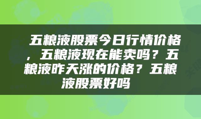 五粮液股票今日行情价格，五粮液现在能卖吗？五粮液昨天涨的价格？五粮液股票好吗 