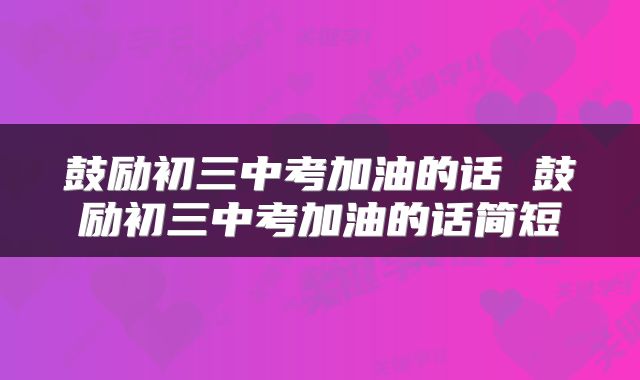 鼓励初三中考加油的话 鼓励初三中考加油的话简短