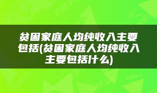 贫困家庭人均纯收入主要包括(贫困家庭人均纯收入主要包括什么)