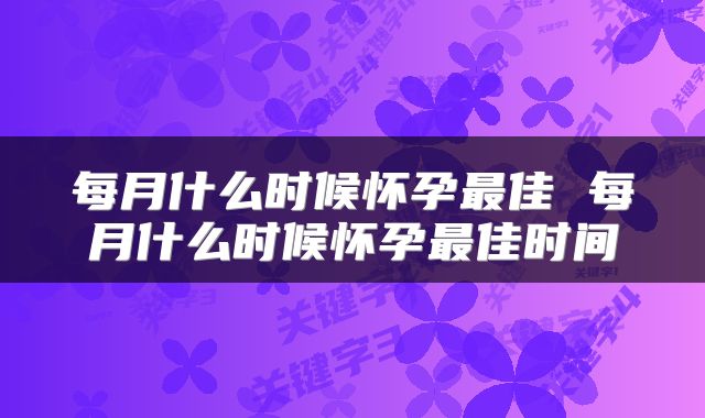 每月什么时候怀孕最佳 每月什么时候怀孕最佳时间