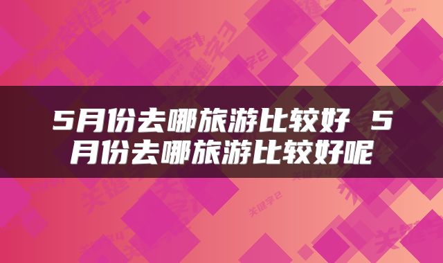 5月份去哪旅游比较好 5月份去哪旅游比较好呢