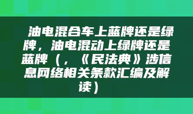  油电混合车上蓝牌还是绿牌，油电混动上绿牌还是蓝牌（，《民法典》涉信息网络相关条款汇编及解读） 
