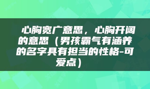 心胸宽广意思，心胸开阔的意思（男孩霸气有涵养的名字具有担当的性格-可爱点） 