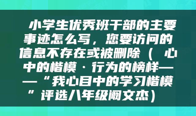 小学生优秀班干部的主要事迹怎么写,您要访问的信息不存在或被删除( 心中的楷模·行为的榜样——“我心目中的学习楷模”评选八年级阚文杰)