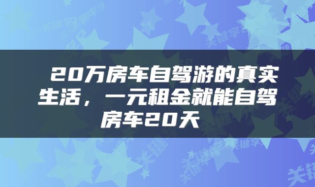  20万房车自驾游的真实生活，一元租金就能自驾房车20天 