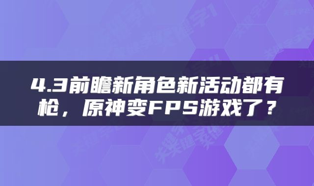 4.3前瞻新角色新活动都有枪，原神变FPS游戏了？