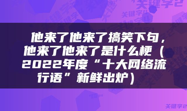  他来了他来了搞笑下句，他来了他来了是什么梗（2022年度“十大网络流行语”新鲜出炉） 